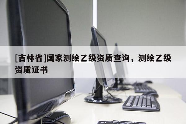 [吉林省]國(guó)家測(cè)繪乙級(jí)資質(zhì)查詢，測(cè)繪乙級(jí)資質(zhì)證書