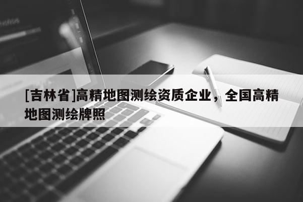 [吉林省]高精地圖測(cè)繪資質(zhì)企業(yè)，全國(guó)高精地圖測(cè)繪牌照