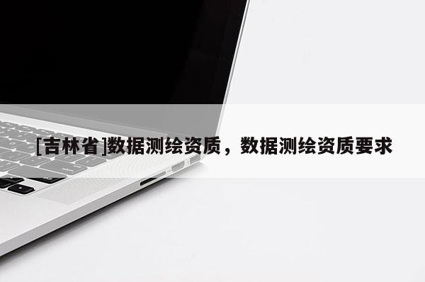[吉林省]數(shù)據(jù)測(cè)繪資質(zhì)，數(shù)據(jù)測(cè)繪資質(zhì)要求