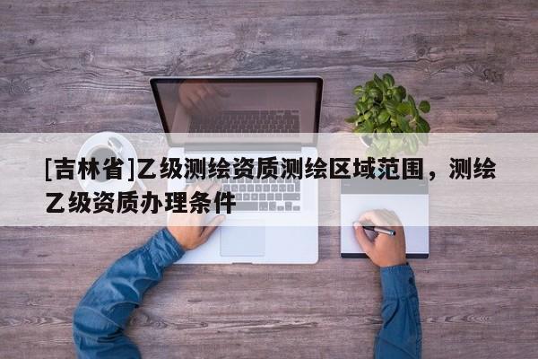 [吉林省]乙級測繪資質測繪區域范圍，測繪乙級資質辦理條件