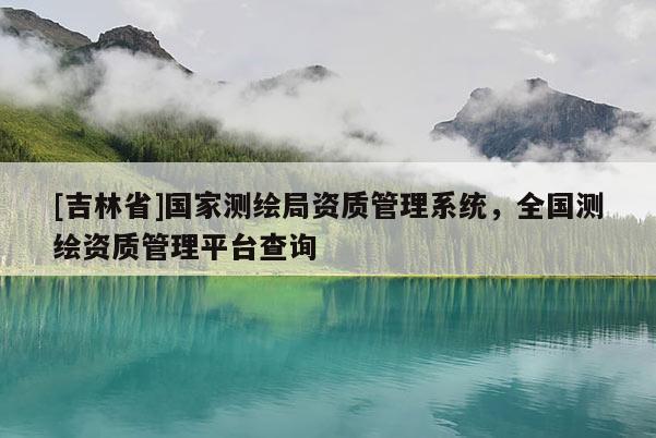 [吉林省]國家測繪局資質(zhì)管理系統(tǒng)，全國測繪資質(zhì)管理平臺查詢