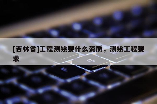 [吉林省]工程測繪要什么資質，測繪工程要求