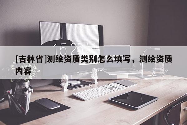 [吉林省]測繪資質類別怎么填寫，測繪資質內容