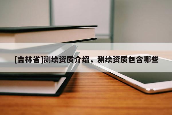 [吉林省]測繪資質介紹，測繪資質包含哪些