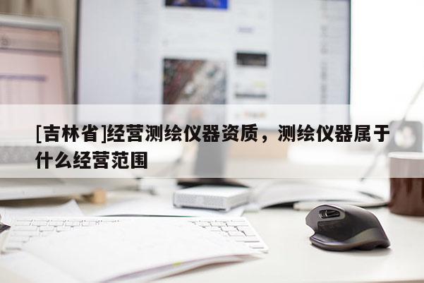[吉林省]經營測繪儀器資質，測繪儀器屬于什么經營范圍