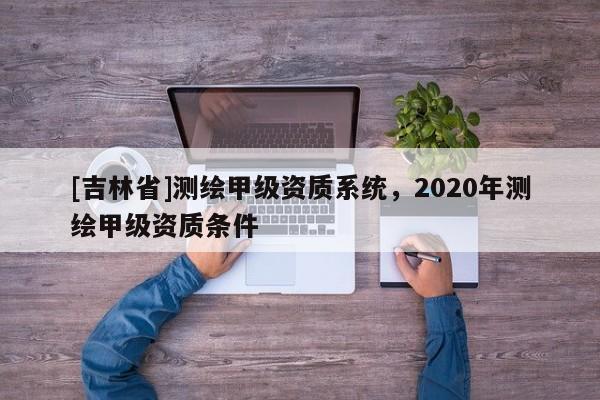 [吉林省]測繪甲級資質系統，2020年測繪甲級資質條件