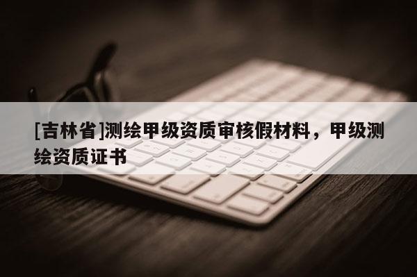 [吉林省]測繪甲級資質審核假材料，甲級測繪資質證書