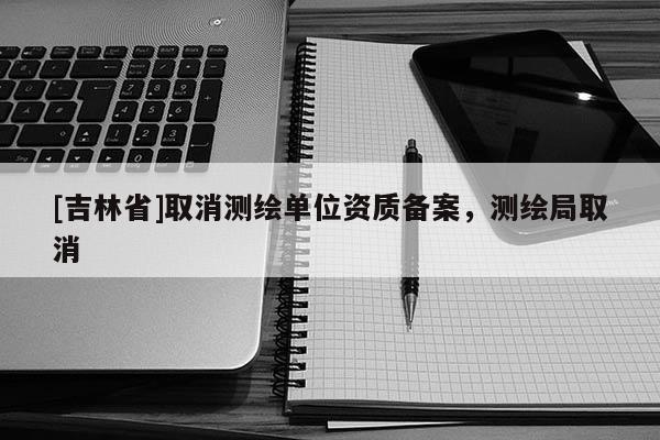 [吉林省]取消測繪單位資質備案，測繪局取消