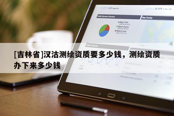 [吉林省]漢沽測繪資質要多少錢，測繪資質辦下來多少錢