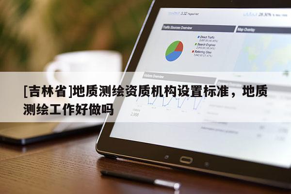 [吉林省]地質測繪資質機構設置標準，地質測繪工作好做嗎