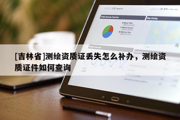 [吉林省]測繪資質證丟失怎么補辦，測繪資質證件如何查詢