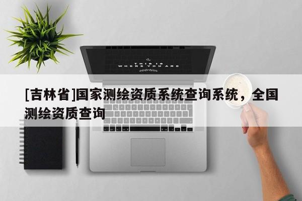 [吉林省]國家測繪資質系統查詢系統，全國測繪資質查詢