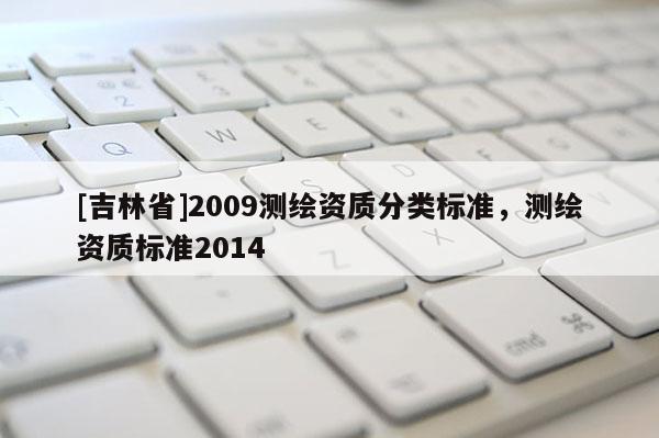 [吉林省]2009測繪資質(zhì)分類標(biāo)準(zhǔn)，測繪資質(zhì)標(biāo)準(zhǔn)2014