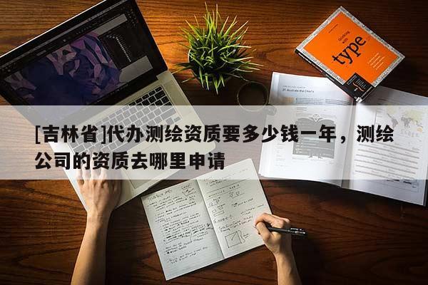[吉林省]代辦測(cè)繪資質(zhì)要多少錢(qián)一年，測(cè)繪公司的資質(zhì)去哪里申請(qǐng)