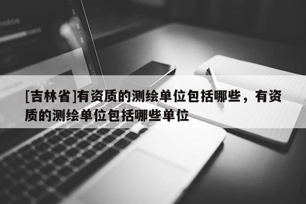 [吉林省]有資質的測繪單位包括哪些，有資質的測繪單位包括哪些單位