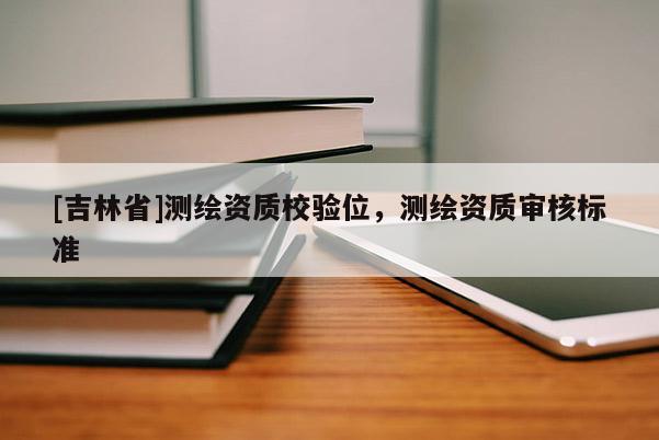 [吉林省]測繪資質(zhì)校驗(yàn)位，測繪資質(zhì)審核標(biāo)準(zhǔn)