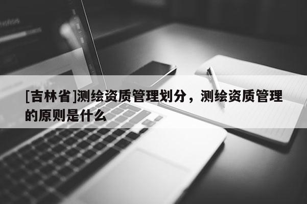 [吉林省]測(cè)繪資質(zhì)管理劃分，測(cè)繪資質(zhì)管理的原則是什么