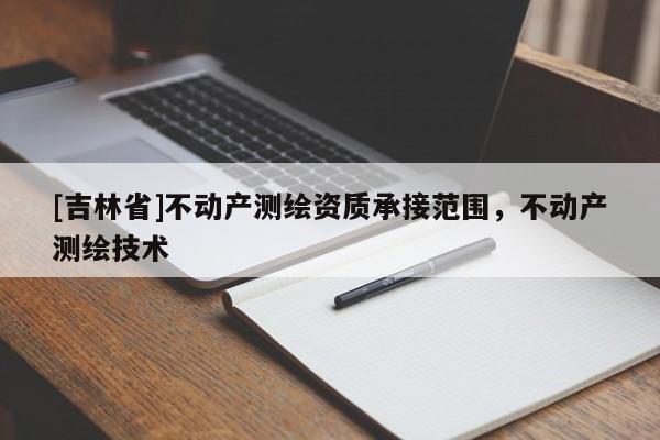 [吉林省]不動產(chǎn)測繪資質(zhì)承接范圍，不動產(chǎn)測繪技術