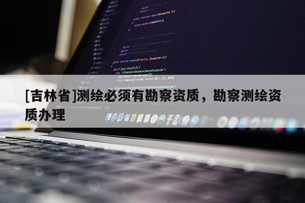 [吉林省]測繪必須有勘察資質，勘察測繪資質辦理