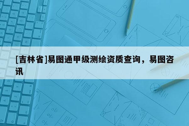[吉林省]易圖通甲級(jí)測(cè)繪資質(zhì)查詢，易圖咨訊