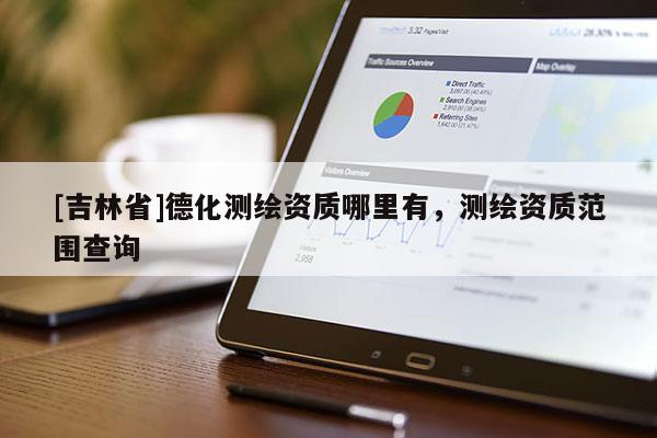 [吉林省]德化測繪資質哪里有，測繪資質范圍查詢
