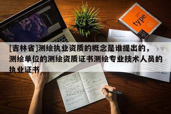 [吉林省]測繪執(zhí)業(yè)資質(zhì)的概念是誰提出的，測繪單位的測繪資質(zhì)證書測繪專業(yè)技術(shù)人員的執(zhí)業(yè)證書