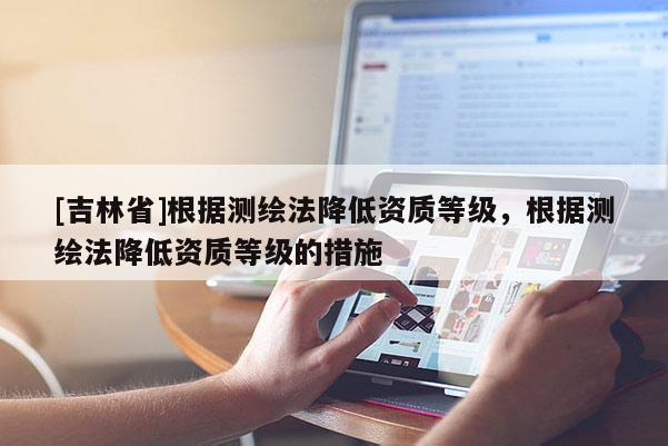 [吉林省]根據測繪法降低資質等級，根據測繪法降低資質等級的措施