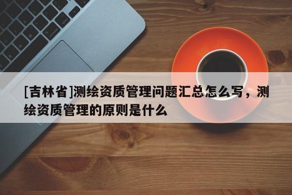 [吉林省]測繪資質管理問題匯總怎么寫，測繪資質管理的原則是什么
