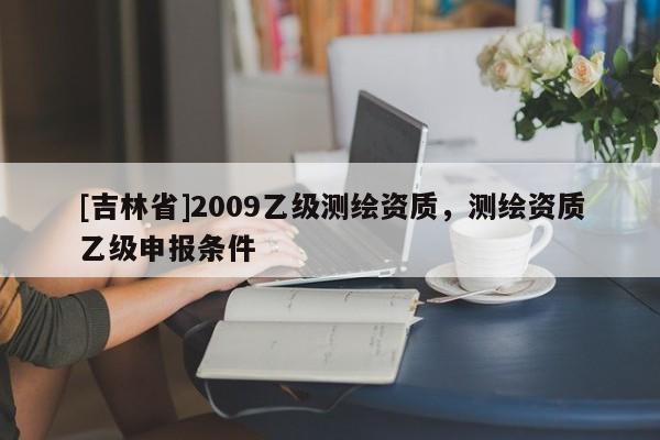 [吉林省]2009乙級測繪資質，測繪資質乙級申報條件