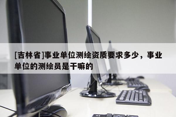 [吉林省]事業單位測繪資質要求多少，事業單位的測繪員是干嘛的
