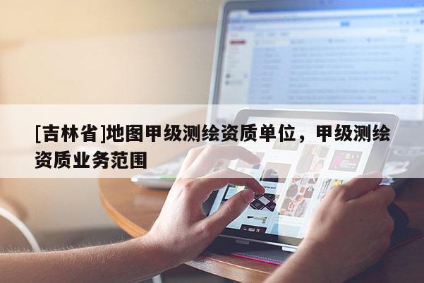 [吉林省]地圖甲級測繪資質單位，甲級測繪資質業務范圍