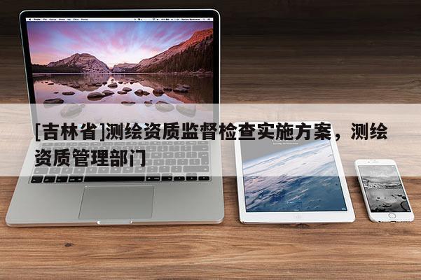 [吉林省]測繪資質監督檢查實施方案，測繪資質管理部門