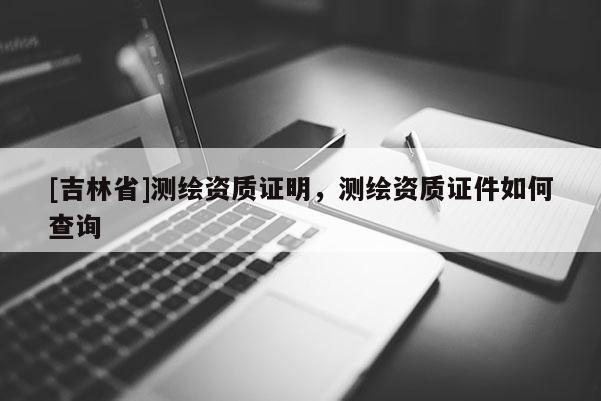 [吉林省]測繪資質(zhì)證明，測繪資質(zhì)證件如何查詢