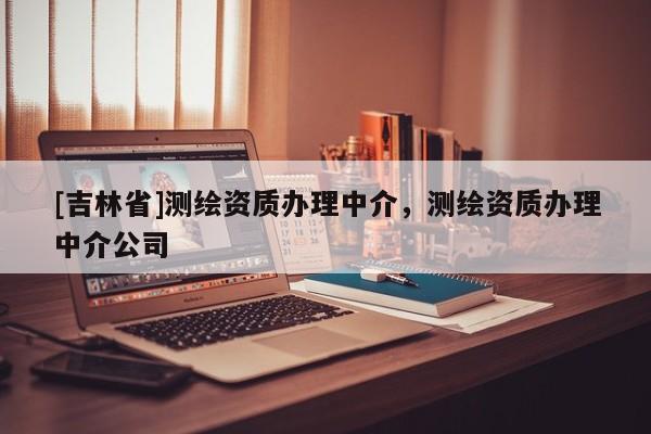 [吉林省]測繪資質辦理中介，測繪資質辦理中介公司