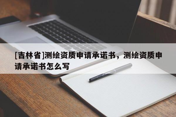 [吉林省]測(cè)繪資質(zhì)申請(qǐng)承諾書，測(cè)繪資質(zhì)申請(qǐng)承諾書怎么寫