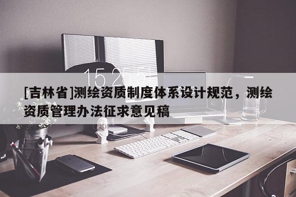 [吉林省]測繪資質制度體系設計規范，測繪資質管理辦法征求意見稿