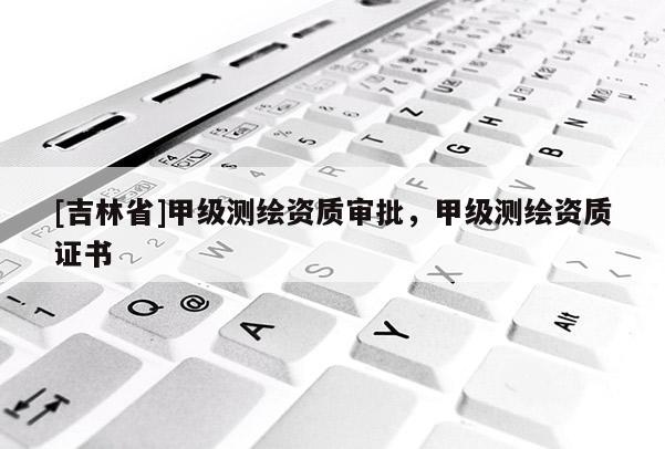 [吉林省]甲級測繪資質(zhì)審批，甲級測繪資質(zhì)證書