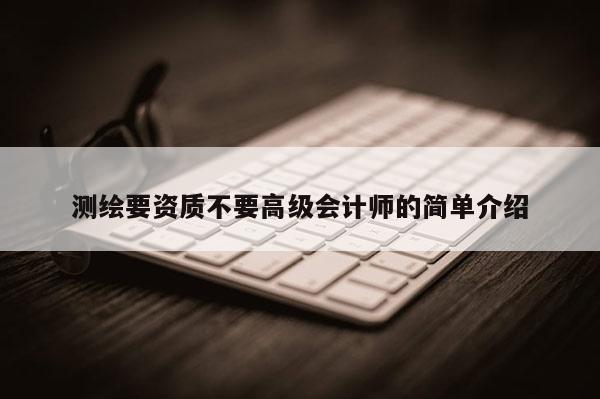 測繪要資質不要高級會計師的簡單介紹