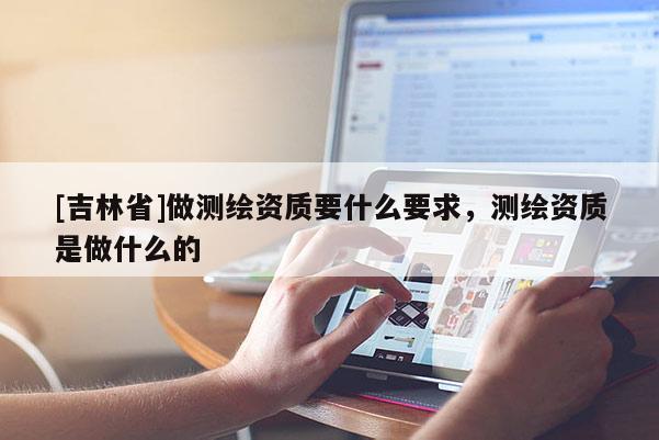 [吉林省]做測繪資質要什么要求，測繪資質是做什么的