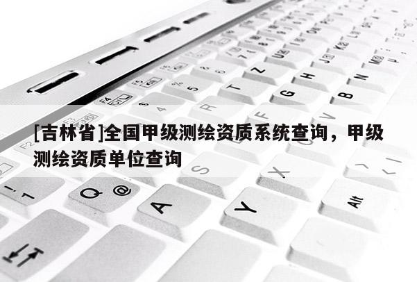 [吉林省]全國甲級測繪資質系統查詢，甲級測繪資質單位查詢