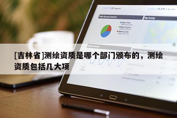 [吉林省]測繪資質是哪個部門頒布的，測繪資質包括幾大項