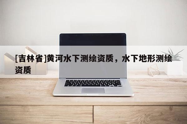 [吉林省]黃河水下測繪資質，水下地形測繪資質