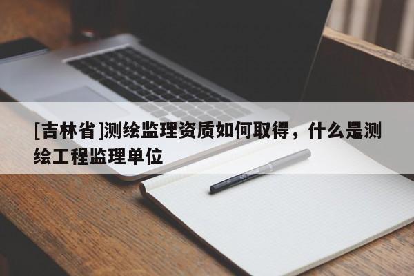 [吉林省]測繪監(jiān)理資質(zhì)如何取得，什么是測繪工程監(jiān)理單位