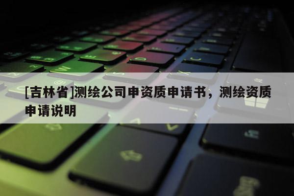 [吉林省]測繪公司申資質申請書，測繪資質申請說明