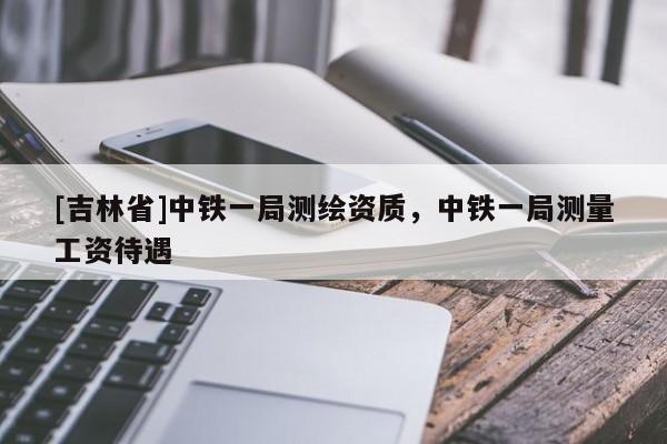[吉林省]中鐵一局測繪資質，中鐵一局測量工資待遇