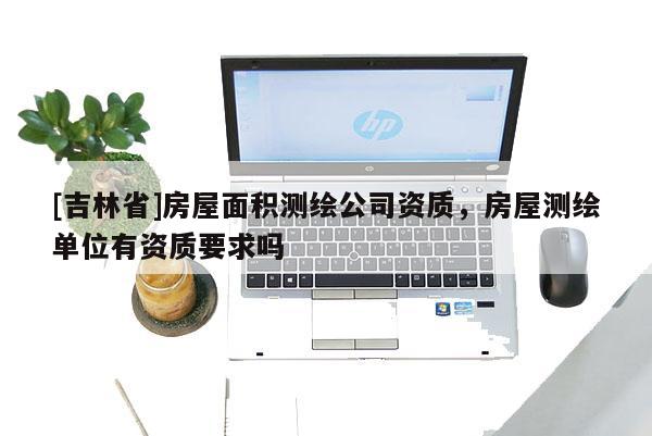 [吉林省]房屋面積測繪公司資質，房屋測繪單位有資質要求嗎