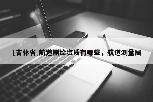 [吉林省]航道測繪資質有哪些，航道測量局