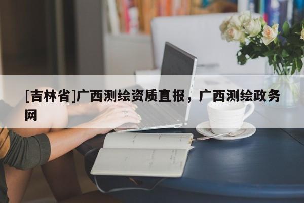 [吉林省]廣西測繪資質直報，廣西測繪政務網