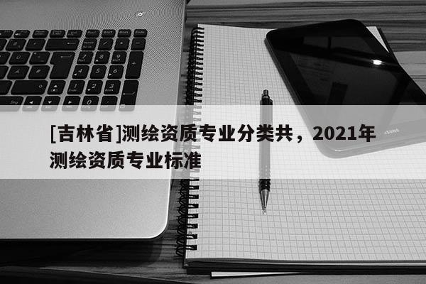 [吉林省]測繪資質專業分類共，2021年測繪資質專業標準