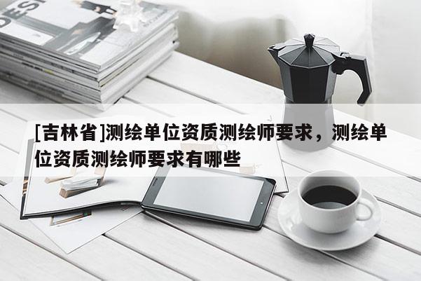 [吉林省]測(cè)繪單位資質(zhì)測(cè)繪師要求，測(cè)繪單位資質(zhì)測(cè)繪師要求有哪些